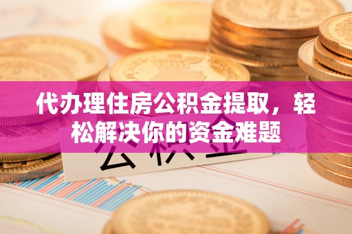 南长代办理住房公积金提取，轻松解决你的资金难题