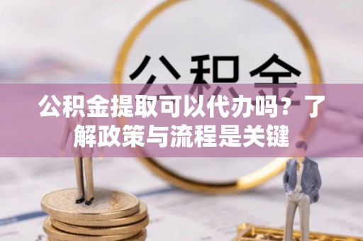 南长公积金提取可以代办吗？了解政策与流程是关键