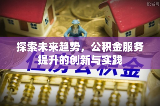 南长探索未来趋势，公积金服务提升的创新与实践