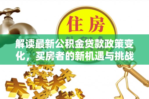 南长解读最新公积金贷款政策变化，买房者的新机遇与挑战