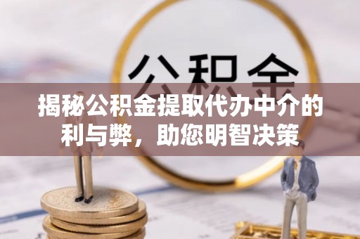 南长揭秘公积金提取代办中介的利与弊，助您明智决策