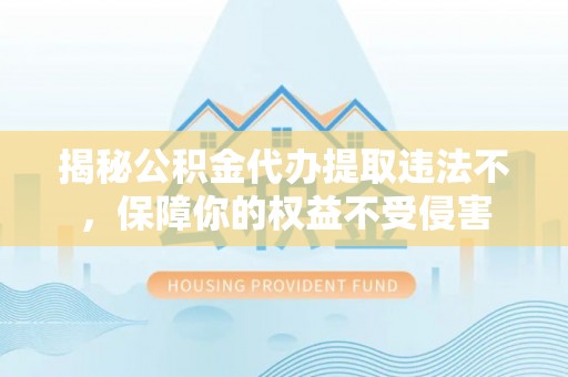 南长揭秘公积金代办提取违法不，保障你的权益不受侵害