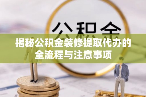 南长揭秘公积金装修提取代办的全流程与注意事项