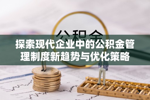 南长探索现代企业中的公积金管理制度新趋势与优化策略