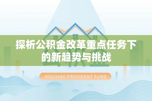 南长探析公积金改革重点任务下的新趋势与挑战