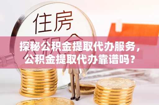 南长探秘公积金提取代办服务，公积金提取代办靠谱吗？