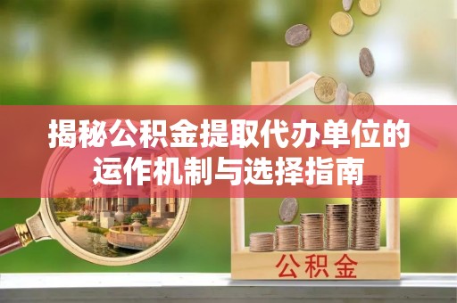 南长揭秘公积金提取代办单位的运作机制与选择指南
