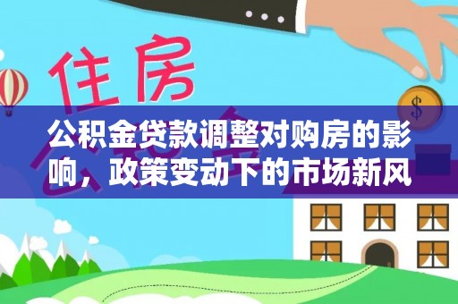 南长公积金贷款调整对购房的影响，政策变动下的市场新风向