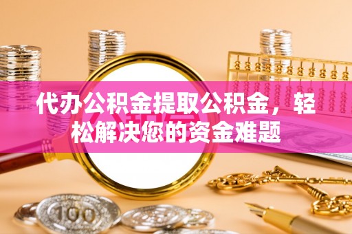 南长代办公积金提取公积金，轻松解决您的资金难题