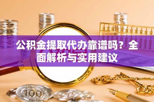 南长公积金提取代办靠谱吗？全面解析与实用建议