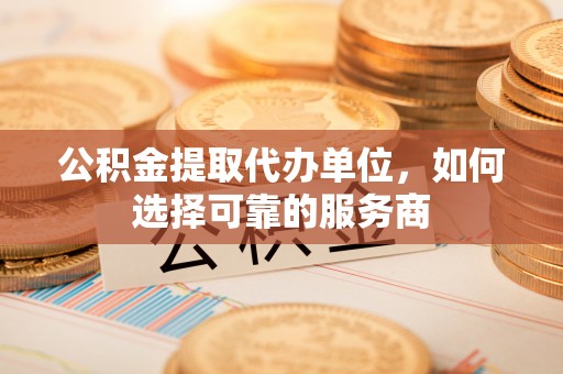 南长公积金提取代办单位，如何选择可靠的服务商
