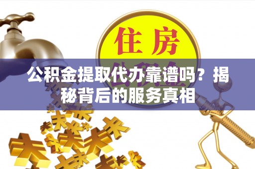 南长公积金提取代办靠谱吗？揭秘背后的服务真相