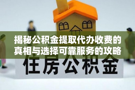 南长揭秘公积金提取代办收费的真相与选择可靠服务的攻略