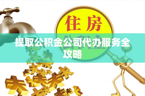 南长提取公积金公司代办服务全攻略
