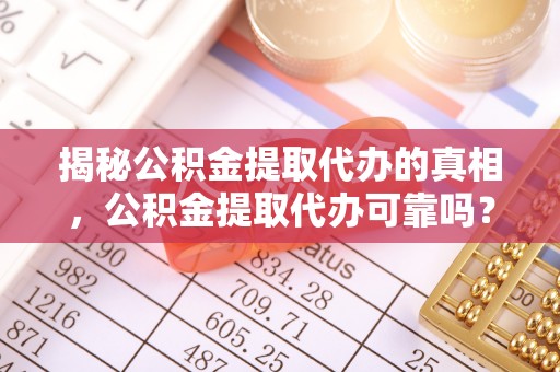 南长揭秘公积金提取代办的真相，公积金提取代办可靠吗？