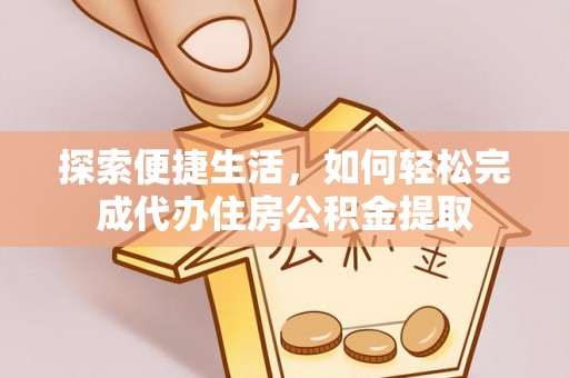 南长探索便捷生活，如何轻松完成代办住房公积金提取