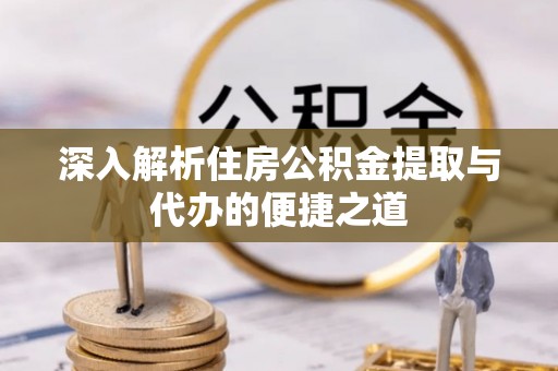 南长深入解析住房公积金提取与代办的便捷之道