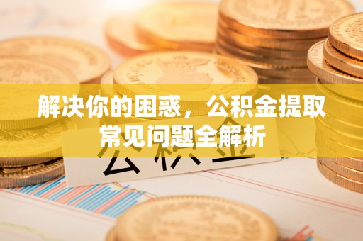 南长解决你的困惑，公积金提取常见问题全解析