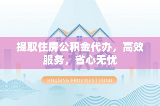 南长提取住房公积金代办，高效服务，省心无忧