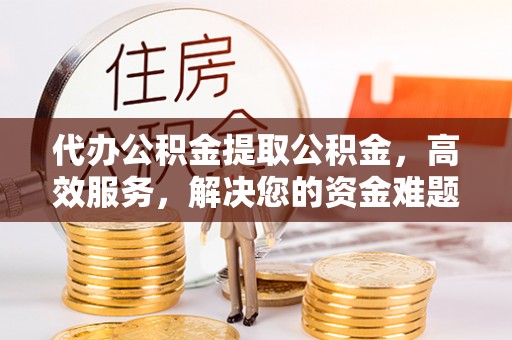 南长代办公积金提取公积金，高效服务，解决您的资金难题