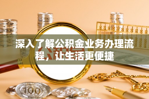 南长深入了解公积金业务办理流程，让生活更便捷