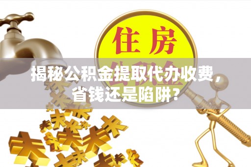 南长揭秘公积金提取代办收费，省钱还是陷阱？