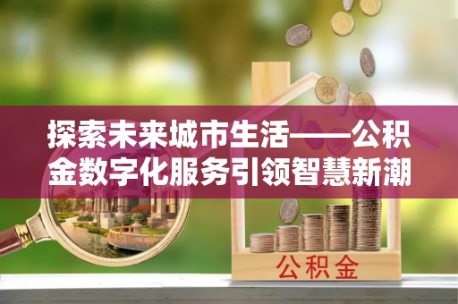 南长探索未来城市生活——公积金数字化服务引领智慧新潮流