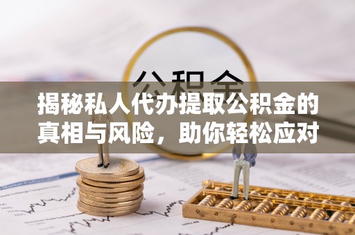 南长揭秘私人代办提取公积金的真相与风险，助你轻松应对资金难题