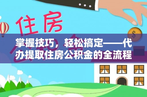 南长掌握技巧，轻松搞定——代办提取住房公积金的全流程解析