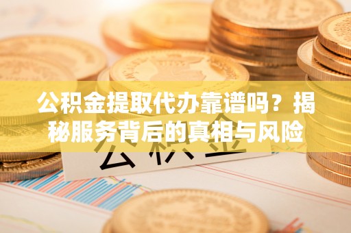 南长公积金提取代办靠谱吗？揭秘服务背后的真相与风险