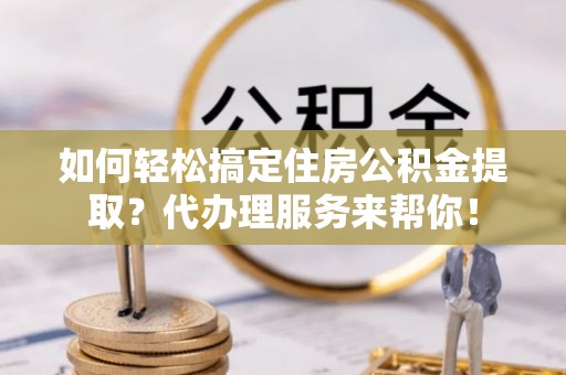 南长如何轻松搞定住房公积金提取？代办理服务来帮你！
