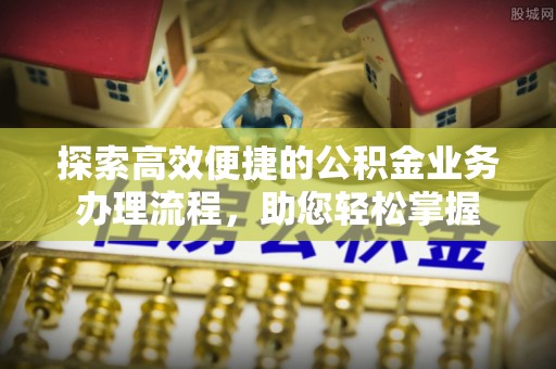 南长探索高效便捷的公积金业务办理流程，助您轻松掌握