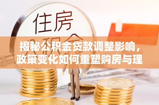 南长揭秘公积金贷款调整影响，政策变化如何重塑购房与理财规划