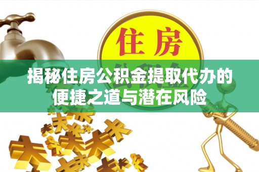 南长揭秘住房公积金提取代办的便捷之道与潜在风险
