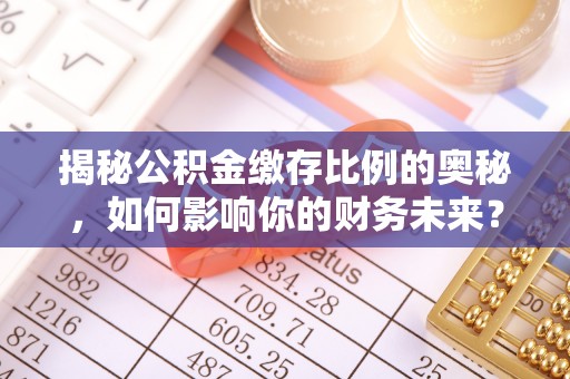 南长揭秘公积金缴存比例的奥秘，如何影响你的财务未来？