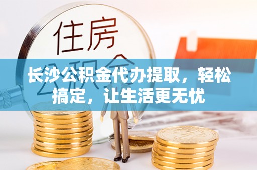 南长长沙公积金代办提取，轻松搞定，让生活更无忧