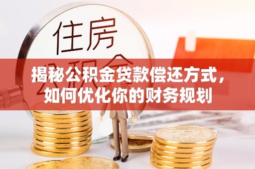 南长揭秘公积金贷款偿还方式，如何优化你的财务规划