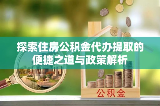 南长探索住房公积金代办提取的便捷之道与政策解析