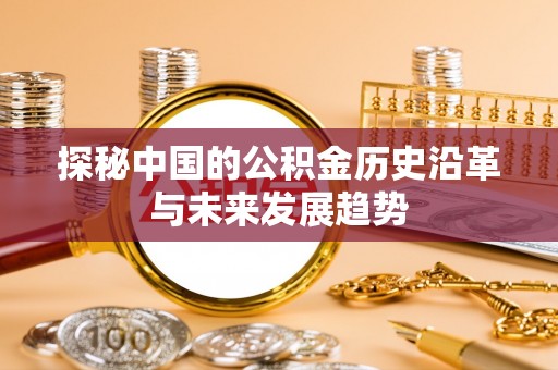 南长探秘中国的公积金历史沿革与未来发展趋势