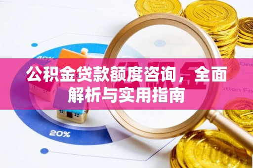 南长公积金贷款额度咨询，全面解析与实用指南
