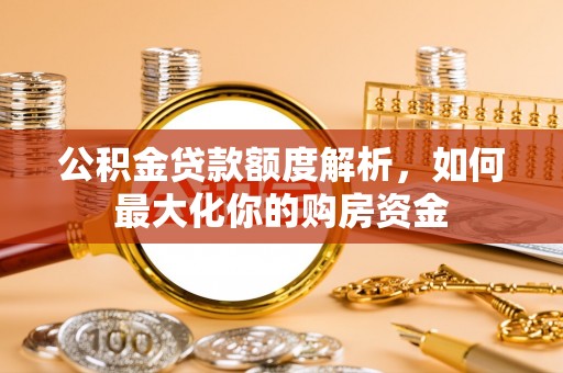 南长公积金贷款额度解析，如何最大化你的购房资金