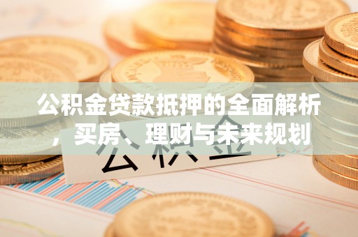 南长公积金贷款抵押的全面解析，买房、理财与未来规划