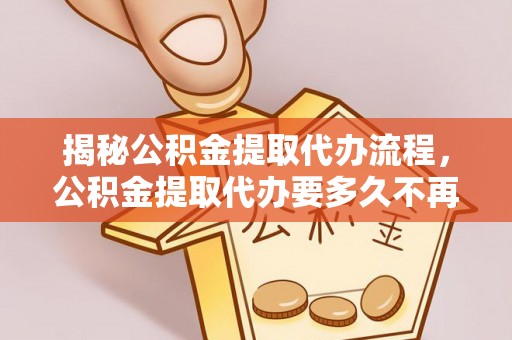 南长揭秘公积金提取代办流程，公积金提取代办要多久不再是谜题