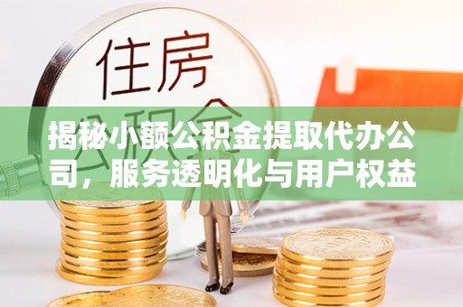 南长揭秘小额公积金提取代办公司，服务透明化与用户权益保障