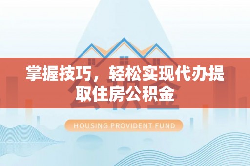 南长掌握技巧，轻松实现代办提取住房公积金