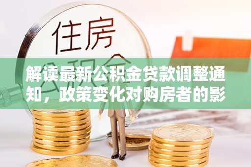 南长解读最新公积金贷款调整通知，政策变化对购房者的影响与应对策略