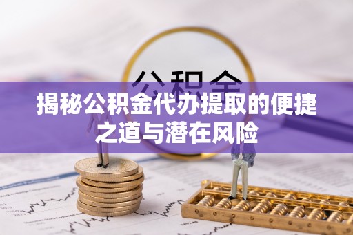 南长揭秘公积金代办提取的便捷之道与潜在风险