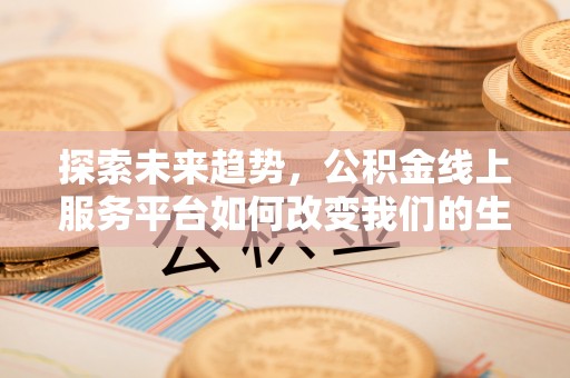 南长探索未来趋势，公积金线上服务平台如何改变我们的生活