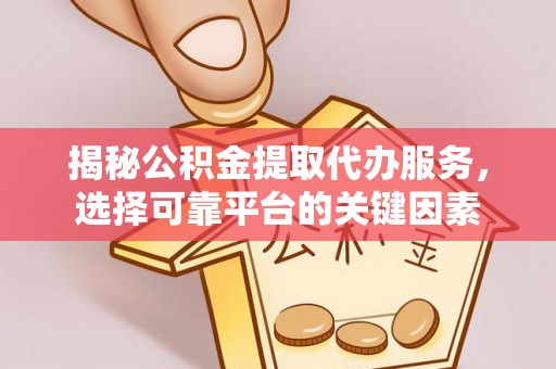 南长揭秘公积金提取代办服务，选择可靠平台的关键因素