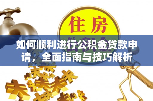 南长如何顺利进行公积金贷款申请，全面指南与技巧解析